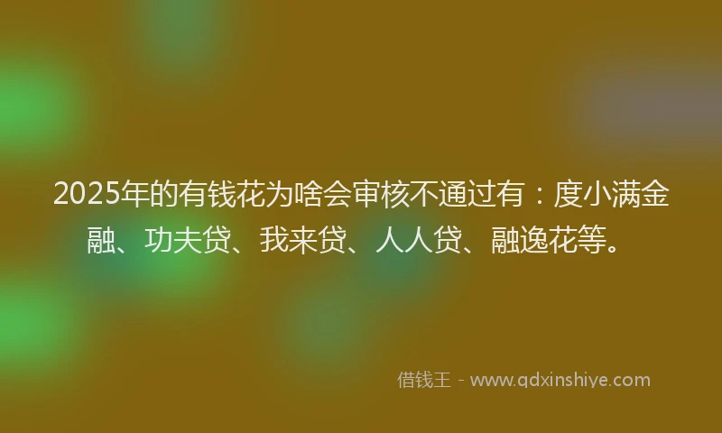2025年的有钱花为啥会审核不通过有：度小满金融、功夫贷、我来贷、人人贷、融逸花等。