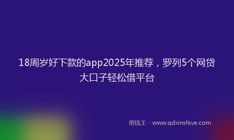 18周岁好下款的app2025年推荐，罗列5个网贷大口子轻松借平台