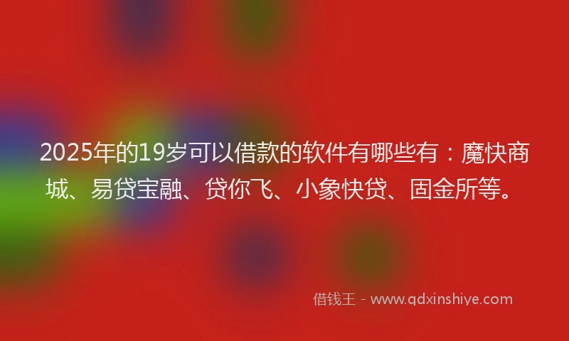 2025年的19岁可以借款的软件有哪些有：魔快商城、易贷宝融、贷你飞、小象快贷、固金所等。