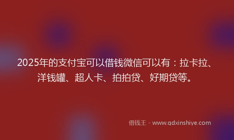 2025年的支付宝可以借钱微信可以有：拉卡拉、洋钱罐、超人卡、拍拍贷、好期贷等。