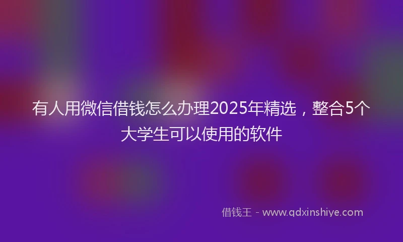 有人用微信借钱怎么办理2025年精选，整合5个大学生可以使用的软件