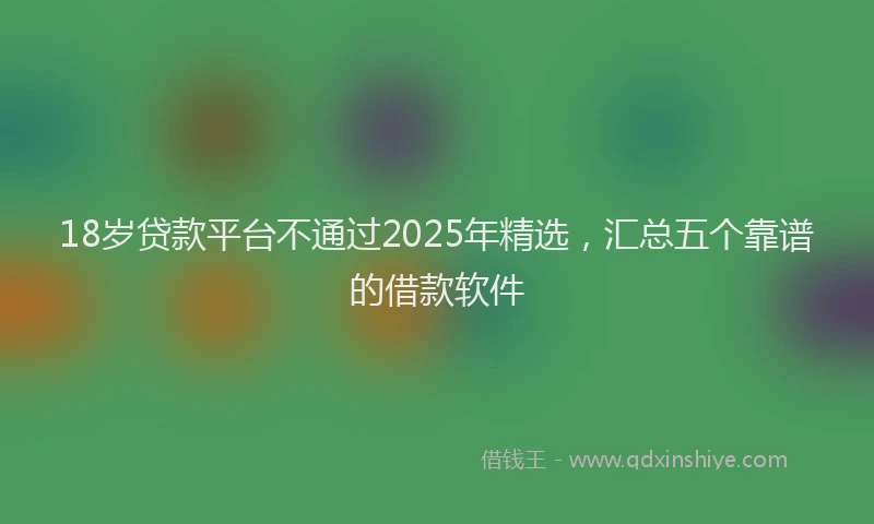 18岁贷款平台不通过2025年精选，汇总五个靠谱的借款软件
