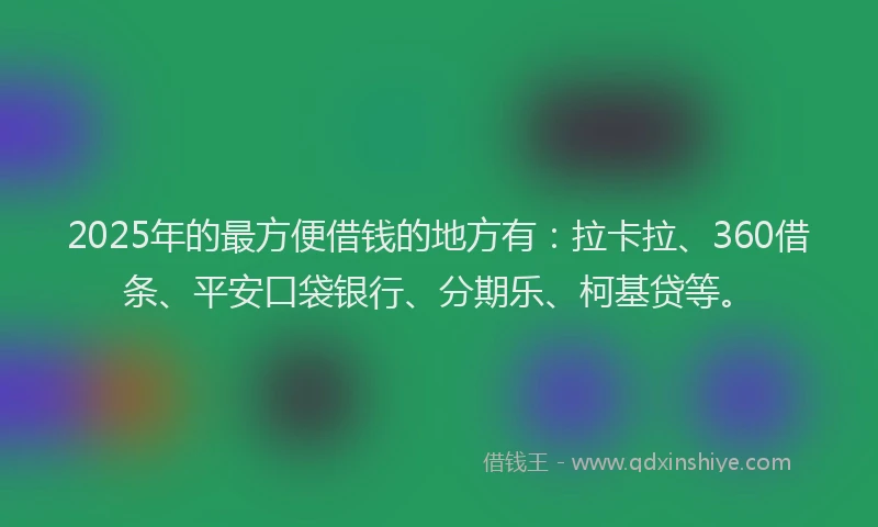 2025年的最方便借钱的地方有：拉卡拉、360借条、平安口袋银行、分期乐、柯基贷等。