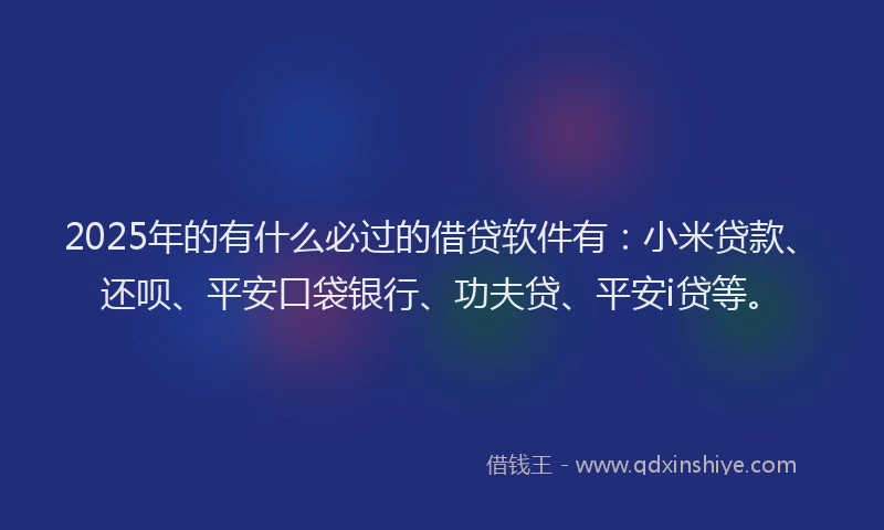 2025年的有什么必过的借贷软件有：小米贷款、还呗、平安口袋银行、功夫贷、平安i贷等。