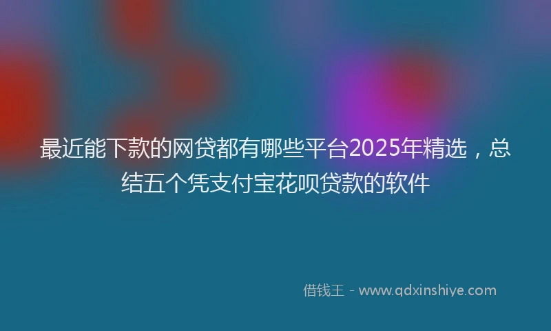 最近能下款的网贷都有哪些平台2025年精选，总结五个凭支付宝花呗贷款的软件