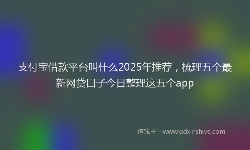 支付宝借款平台叫什么2025年推荐，梳理五个最新网贷口子今日整理这五个app