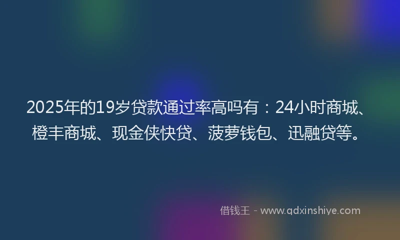 2025年的19岁贷款通过率高吗有:24小时商城、橙丰商城、现金侠快贷、菠萝钱包、迅融贷等。