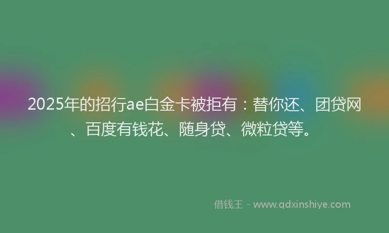 2025年的招行ae白金卡被拒有：替你还、团贷网、百度有钱花、随身贷、微粒贷等。