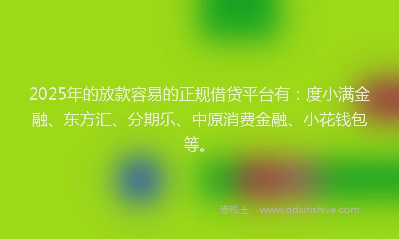 2025年的放款容易的正规借贷平台有：度小满金融、东方汇、分期乐、中原消费金融、小花钱包等。