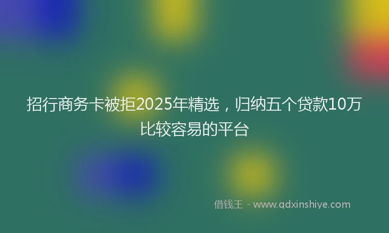 招行商务卡被拒2025年精选，归纳五个贷款10万比较容易的平台