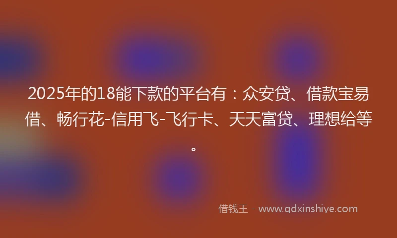 2025年的18能下款的平台有：众安贷、借款宝易借、畅行花-信用飞-飞行卡、天天富贷、理想给等。