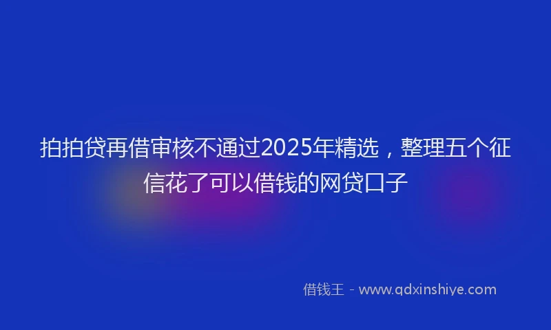 拍拍贷再借审核不通过2025年精选，整理五个征信花了可以借钱的网贷口子