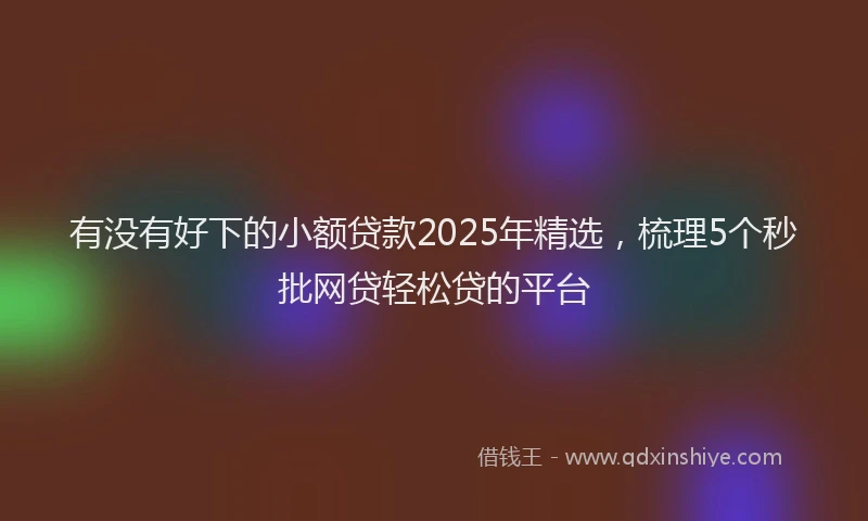 有没有好下的小额贷款2025年精选，梳理5个秒批网贷轻松贷的平台