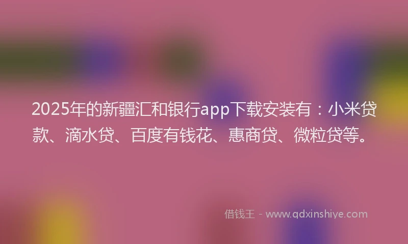2025年的新疆汇和银行app下载安装有：小米贷款、滴水贷、百度有钱花、惠商贷、微粒贷等。