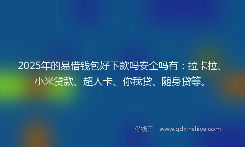 2025年的易借钱包好下款吗安全吗有：拉卡拉、小米贷款、超人卡、你我贷、随身贷等。