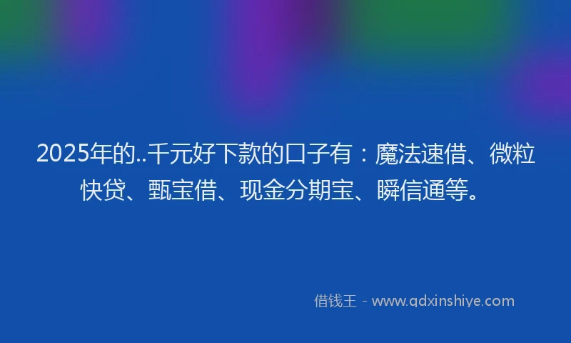 2025年的..千元好下款的口子有：魔法速借、微粒快贷、甄宝借、现金分期宝、瞬信通等。