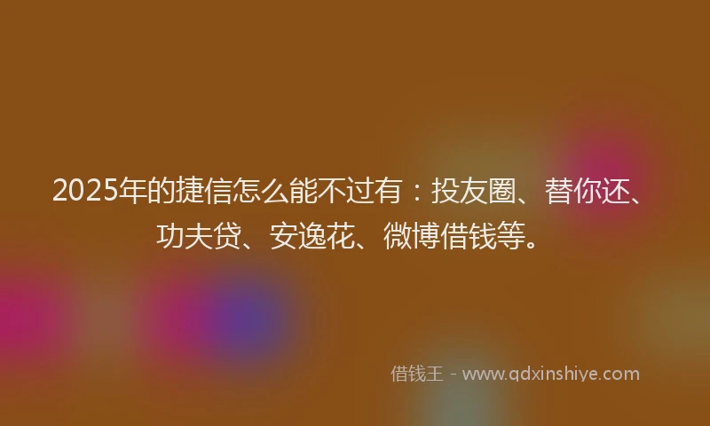 2025年的捷信怎么能不过有：投友圈、替你还、功夫贷、安逸花、微博借钱等。