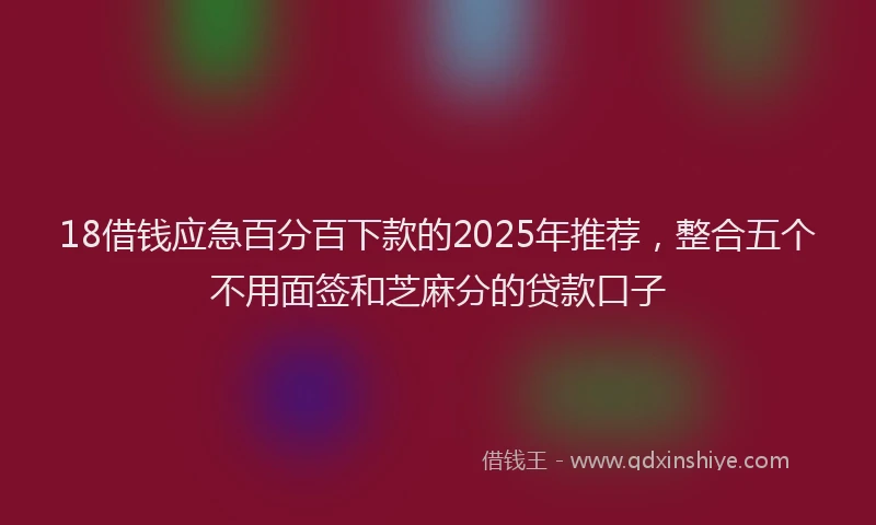 18借钱应急百分百下款的2025年推荐，整合五个不用面签和芝麻分的贷款口子
