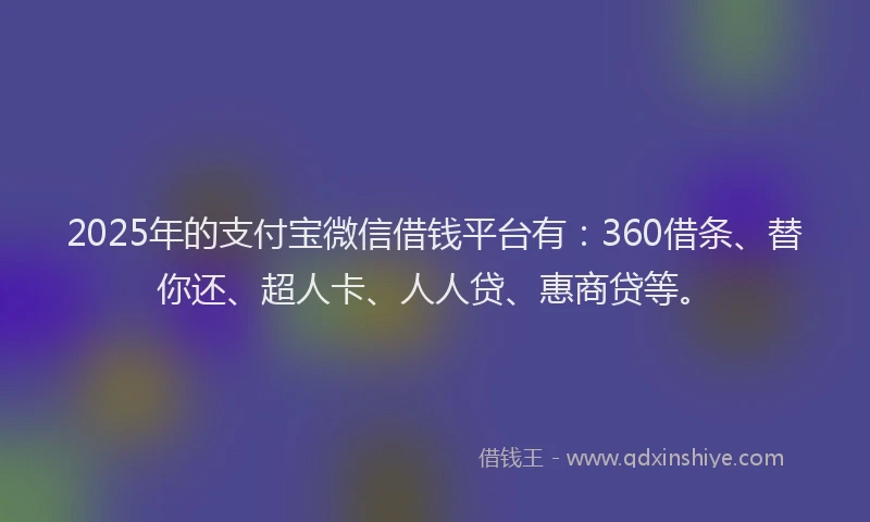 2025年的支付宝微信借钱平台有：360借条、替你还、超人卡、人人贷、惠商贷等。