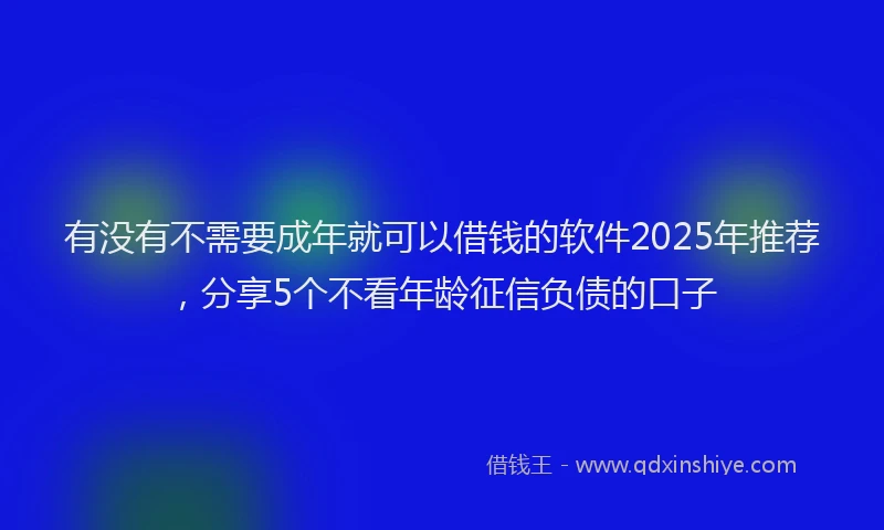 有没有不需要成年就可以借钱的软件2025年推荐，分享5个不看年龄征信负债的口子