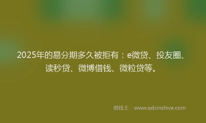 2025年的易分期多久被拒有：e微贷、投友圈、读秒贷、微博借钱、微粒贷等。