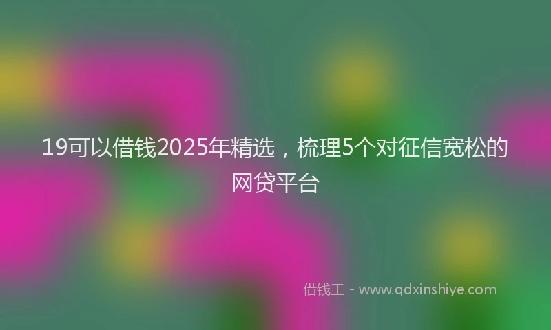 19可以借钱2025年精选，梳理5个对征信宽松的网贷平台