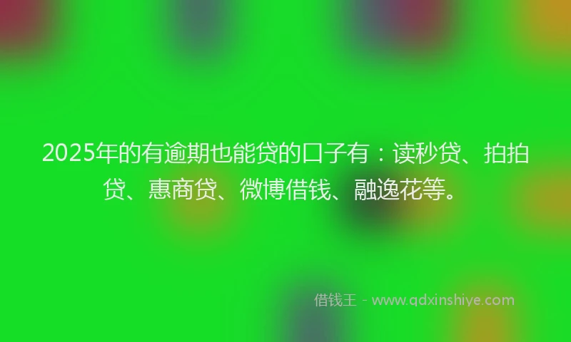 2025年的有逾期也能贷的口子有：读秒贷、拍拍贷、惠商贷、微博借钱、融逸花等。
