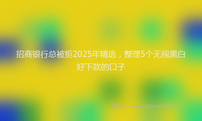 招商银行总被拒2025年精选，整理5个无视黑白好下款的口子