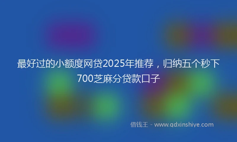最好过的小额度网贷2025年推荐，归纳五个秒下700芝麻分贷款口子