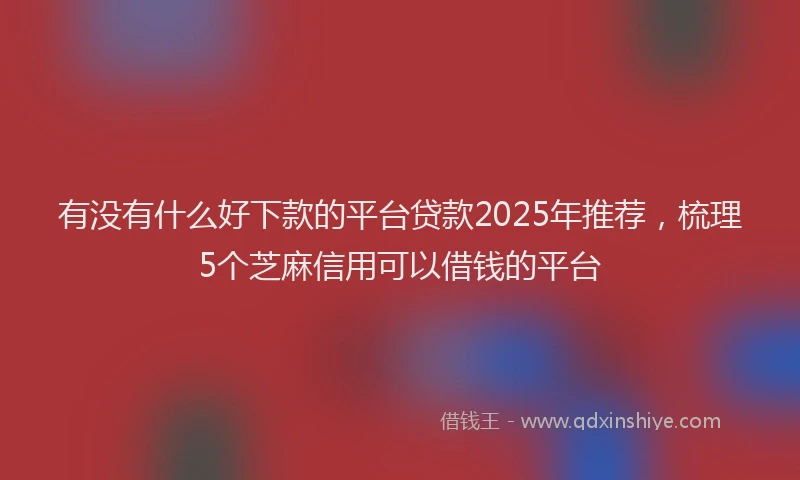 有没有什么好下款的平台贷款2025年推荐，梳理5个芝麻信用可以借钱的平台
