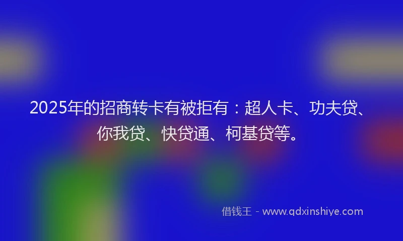 2025年的招商转卡有被拒有：超人卡、功夫贷、你我贷、快贷通、柯基贷等。