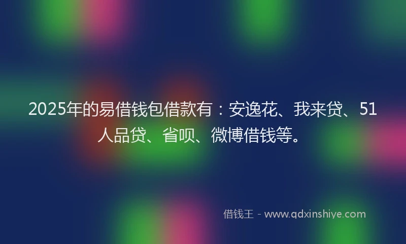 2025年的易借钱包借款有：安逸花、我来贷、51人品贷、省呗、微博借钱等。