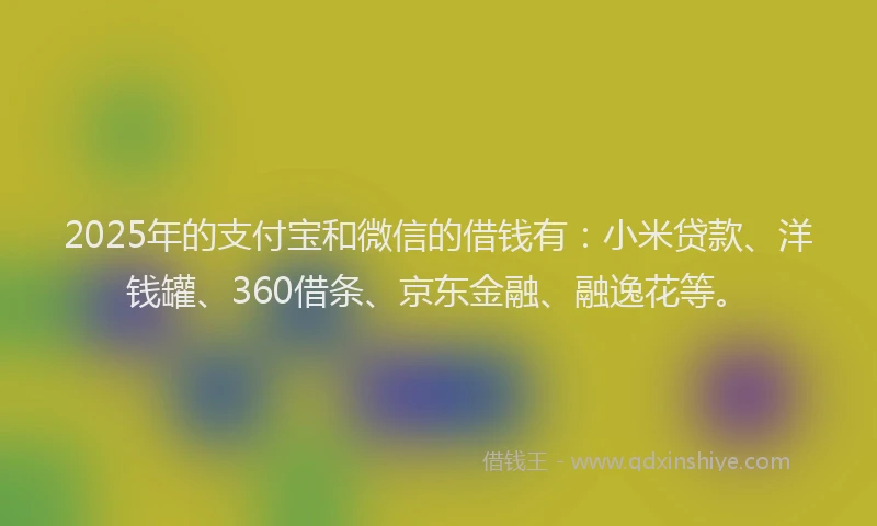 2025年的支付宝和微信的借钱有：小米贷款、洋钱罐、360借条、京东金融、融逸花等。