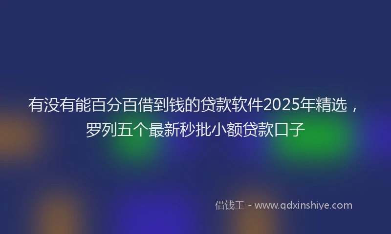 有没有能百分百借到钱的贷款软件2025年精选，罗列五个最新秒批小额贷款口子