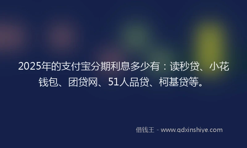 2025年的支付宝分期利息多少有：读秒贷、小花钱包、团贷网、51人品贷、柯基贷等。