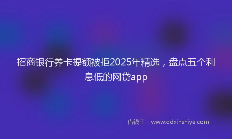 招商银行养卡提额被拒2025年精选，盘点五个利息低的网贷app