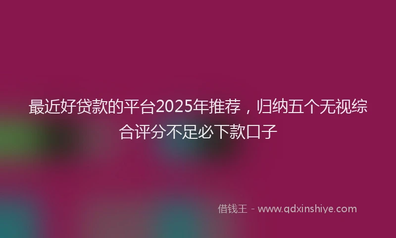最近好贷款的平台2025年推荐，归纳五个无视综合评分不足必下款口子