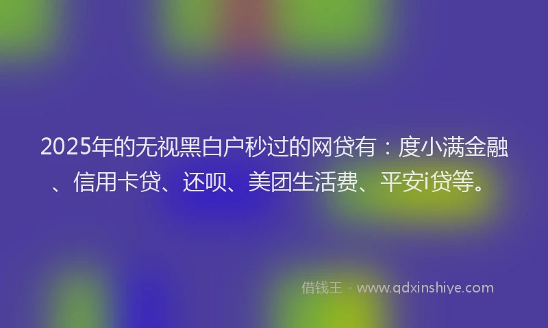 2025年的无视黑白户秒过的网贷有：度小满金融、信用卡贷、还呗、美团生活费、平安i贷等。