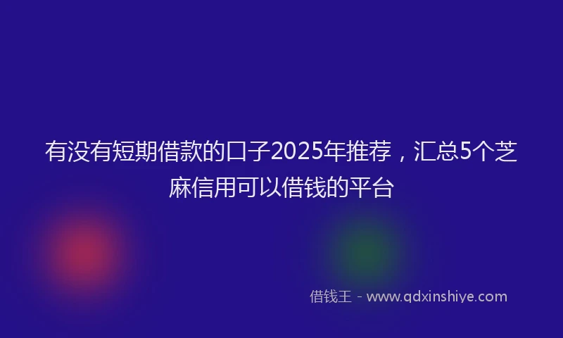 有没有短期借款的口子2025年推荐，汇总5个芝麻信用可以借钱的平台