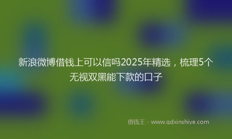 新浪微博借钱上可以信吗2025年精选，梳理5个无视双黑能下款的口子