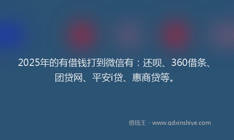 2025年的有借钱打到微信有：还呗、360借条、团贷网、平安i贷、惠商贷等。