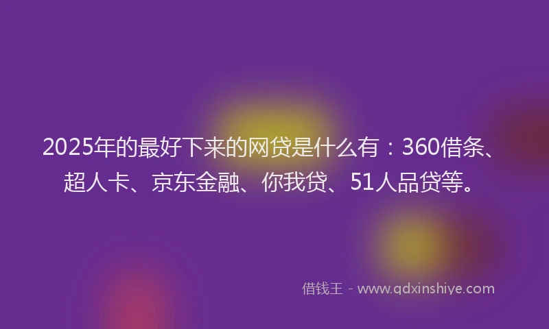 2025年的最好下来的网贷是什么有：360借条、超人卡、京东金融、你我贷、51人品贷等。