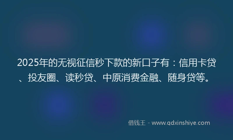 2025年的无视征信秒下款的新口子有：信用卡贷、投友圈、读秒贷、中原消费金融、随身贷等。