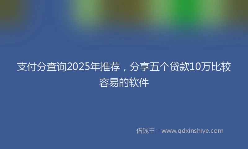 支付分查询2025年推荐，分享五个贷款10万比较容易的软件