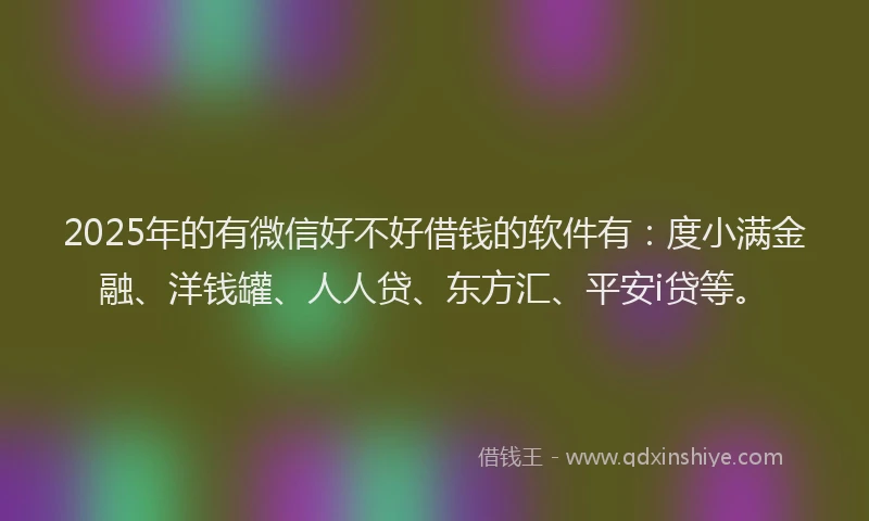 2025年的有微信好不好借钱的软件有：度小满金融、洋钱罐、人人贷、东方汇、平安i贷等。