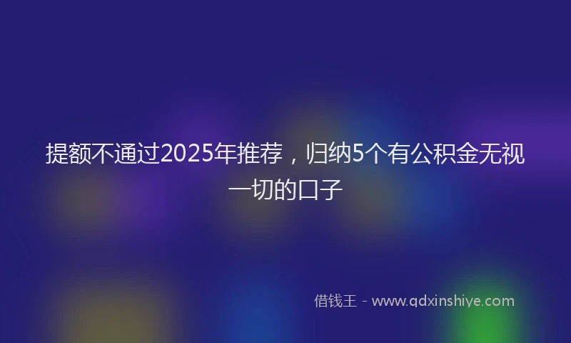 提额不通过2025年推荐，归纳5个有公积金无视一切的口子