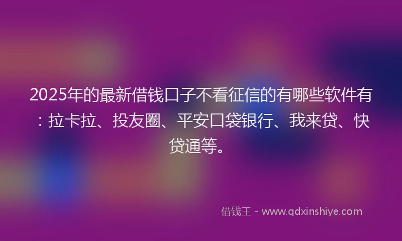 2025年的最新借钱口子不看征信的有哪些软件有：拉卡拉、投友圈、平安口袋银行、我来贷、快贷通等。