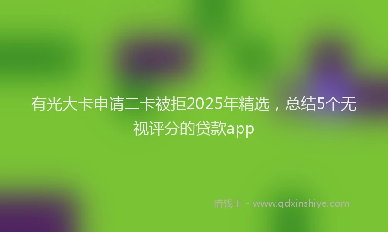 有光大卡申请二卡被拒2025年精选，总结5个无视评分的贷款app