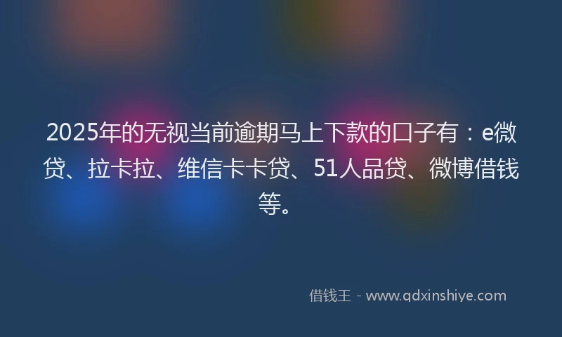 2025年的无视当前逾期马上下款的口子有：e微贷、拉卡拉、维信卡卡贷、51人品贷、微博借钱等。