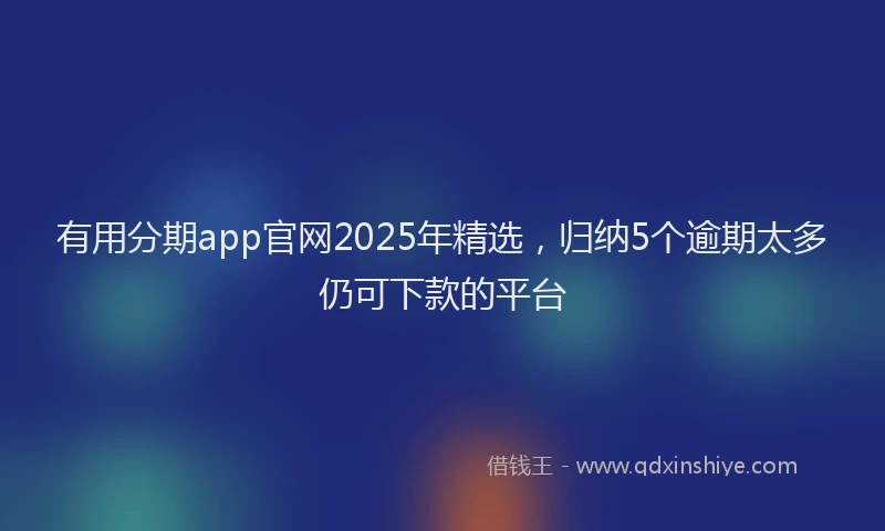 有用分期app官网2025年精选，归纳5个逾期太多仍可下款的平台